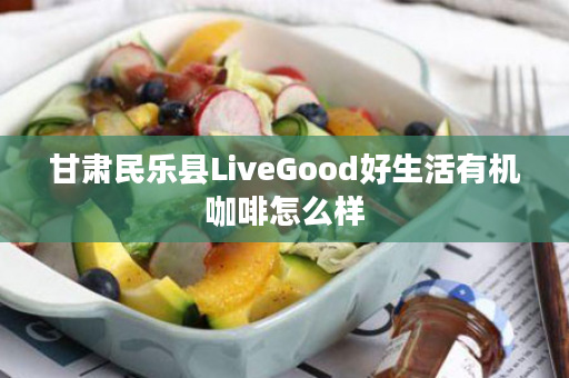 甘肃民乐县LiveGood好生活有机咖啡怎么样