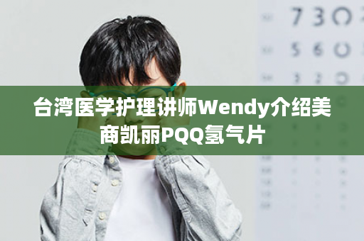 台湾医学护理讲师Wendy介绍美商凯丽PQQ氢气片