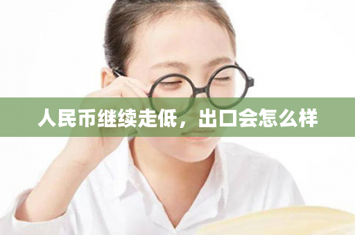人民币继续走低，出口会怎么样