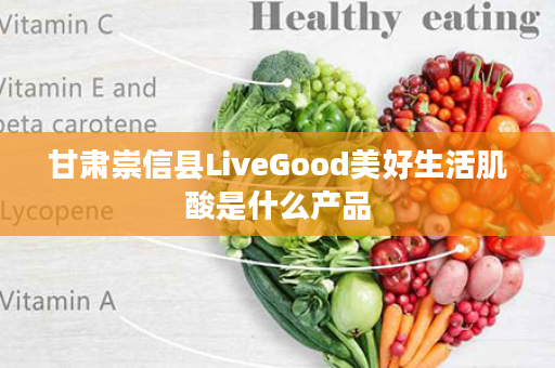 甘肃崇信县LiveGood美好生活肌酸是什么产品
