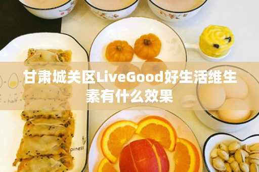 甘肃城关区LiveGood好生活维生素有什么效果