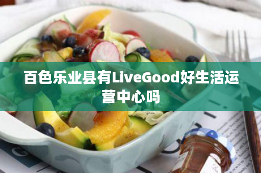 百色乐业县有LiveGood好生活运营中心吗