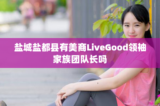 盐城盐都县有美商LiveGood领袖家族团队长吗