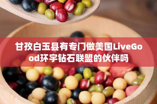 甘孜白玉县有专门做美国LiveGood环宇钻石联盟的伙伴吗