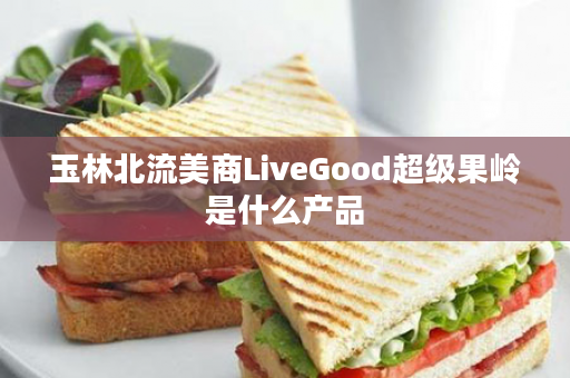 玉林北流美商LiveGood超级果岭是什么产品