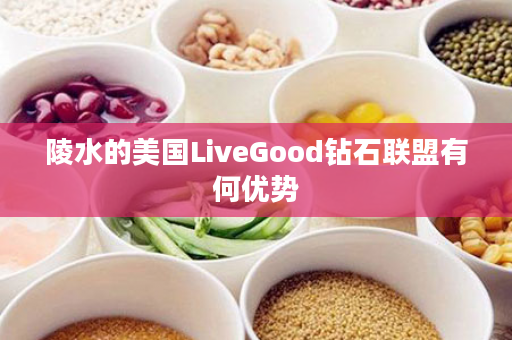 陵水的美国LiveGood钻石联盟有何优势