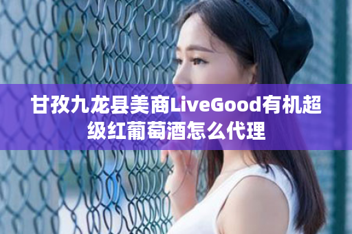 甘孜九龙县美商LiveGood有机超级红葡萄酒怎么代理