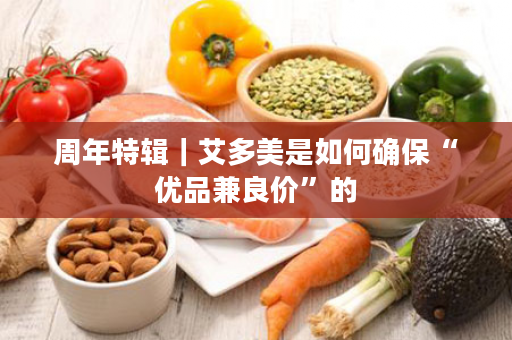 周年特辑｜艾多美是如何确保“优品兼良价”的