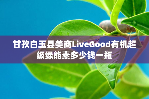 甘孜白玉县美商LiveGood有机超级绿能素多少钱一瓶