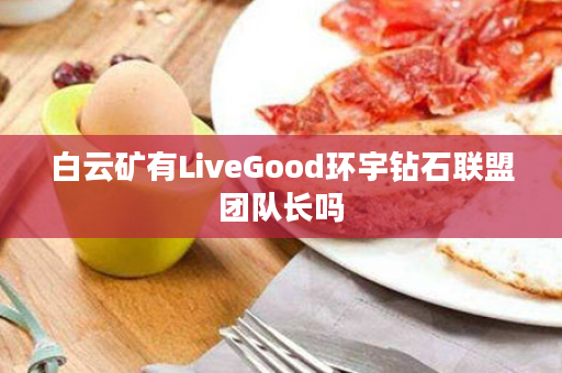 白云矿有LiveGood环宇钻石联盟团队长吗