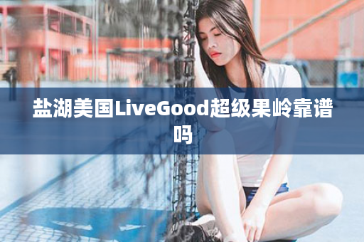 盐湖美国LiveGood超级果岭靠谱吗