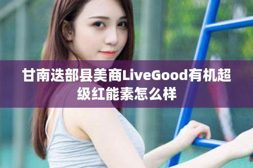 甘南迭部县美商LiveGood有机超级红能素怎么样