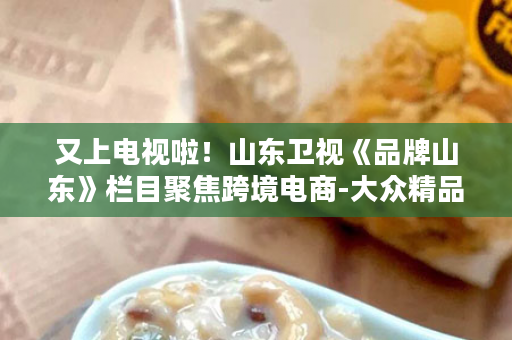 又上电视啦！山东卫视《品牌山东》栏目聚焦跨境电商-大众精品！