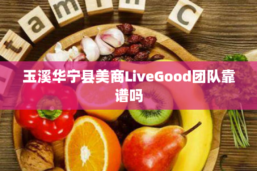 玉溪华宁县美商LiveGood团队靠谱吗