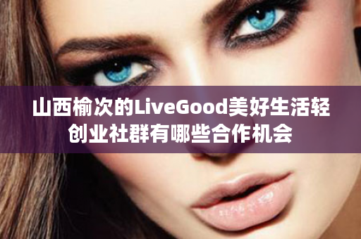山西榆次的LiveGood美好生活轻创业社群有哪些合作机会