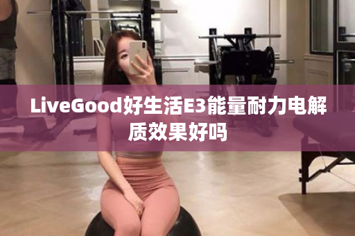 LiveGood好生活E3能量耐力电解质效果好吗