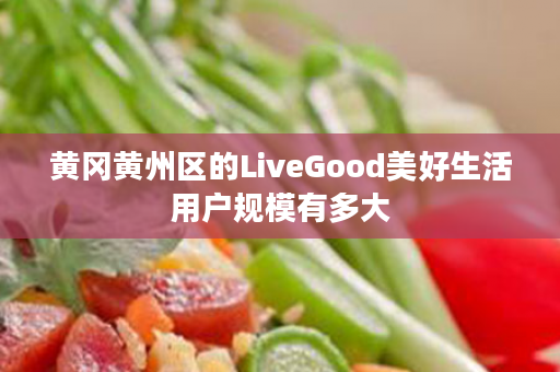 黄冈黄州区的LiveGood美好生活用户规模有多大