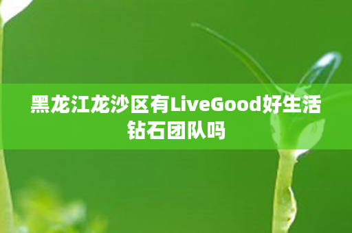 黑龙江龙沙区有LiveGood好生活钻石团队吗