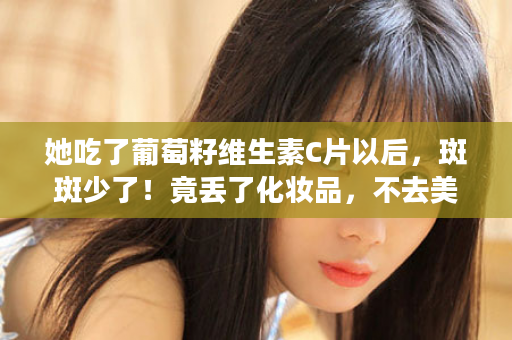 她吃了葡萄籽维生素C片以后，斑斑少了！竟丢了化妆品，不去美容院......