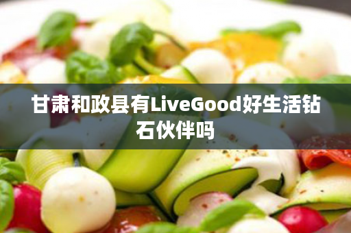 甘肃和政县有LiveGood好生活钻石伙伴吗