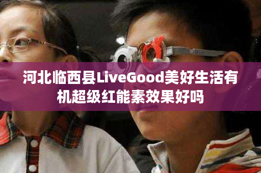 河北临西县LiveGood美好生活有机超级红能素效果好吗