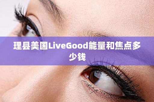 理县美国LiveGood能量和焦点多少钱