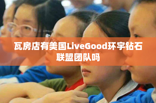 瓦房店有美国LiveGood环宇钻石联盟团队吗