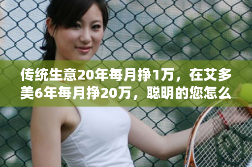 传统生意20年每月挣1万，在艾多美6年每月挣20万，聪明的您怎么选？
