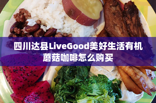 四川达县LiveGood美好生活有机蘑菇咖啡怎么购买