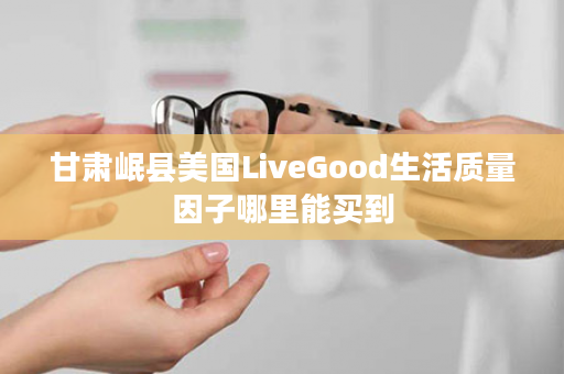 甘肃岷县美国LiveGood生活质量因子哪里能买到