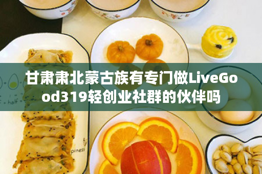 甘肃肃北蒙古族有专门做LiveGood319轻创业社群的伙伴吗
