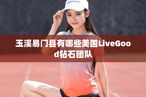 玉溪易门县有哪些美国LiveGood钻石团队