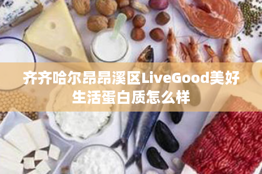 齐齐哈尔昂昂溪区LiveGood美好生活蛋白质怎么样