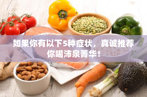 如果你有以下5种症状，真诚推荐你喝沛泉菁华！