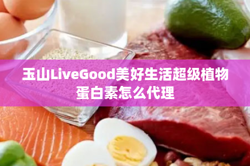玉山LiveGood美好生活超级植物蛋白素怎么代理