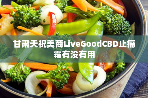 甘肃天祝美商LiveGoodCBD止痛霜有没有用