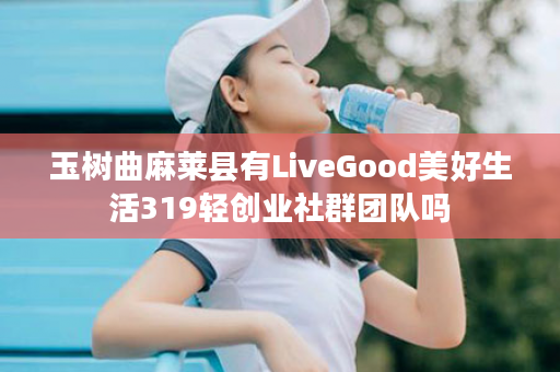 玉树曲麻莱县有LiveGood美好生活319轻创业社群团队吗