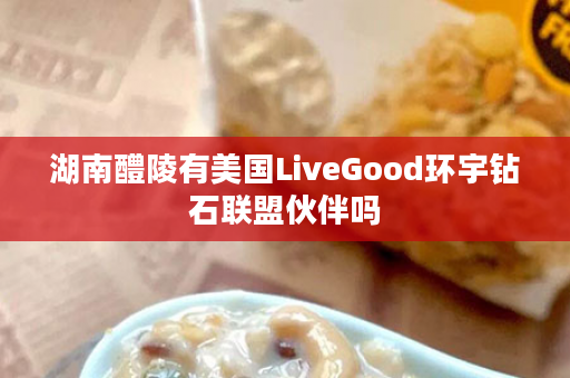 湖南醴陵有美国LiveGood环宇钻石联盟伙伴吗