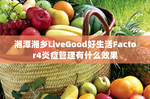 湘潭湘乡LiveGood好生活Factor4炎症管理有什么效果
