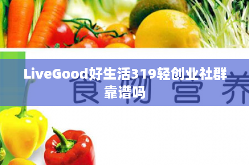 LiveGood好生活319轻创业社群靠谱吗