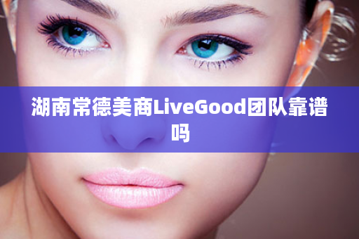 湖南常德美商LiveGood团队靠谱吗