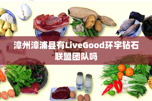 漳州漳浦县有LiveGood环宇钻石联盟团队吗