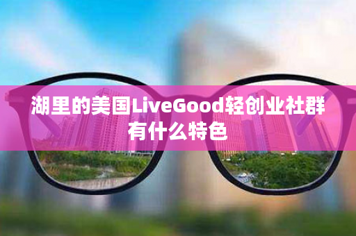 湖里的美国LiveGood轻创业社群有什么特色