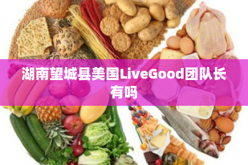 湖南望城县美国LiveGood团队长有吗