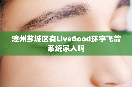 漳州芗城区有LiveGood环宇飞箭系统家人吗
