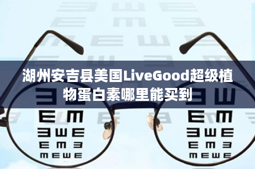 湖州安吉县美国LiveGood超级植物蛋白素哪里能买到