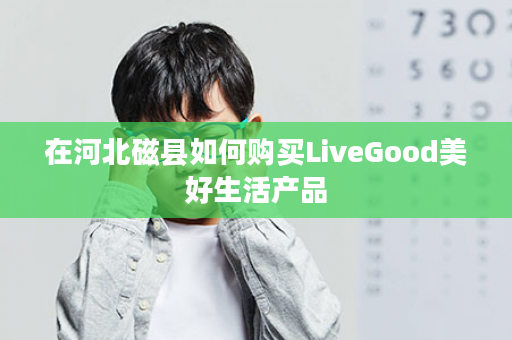 在河北磁县如何购买LiveGood美好生活产品
