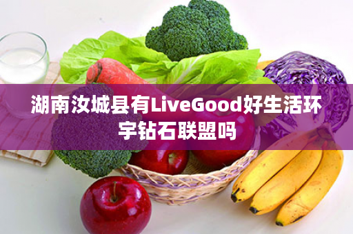 湖南汝城县有LiveGood好生活环宇钻石联盟吗