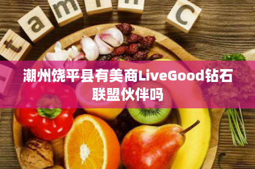 潮州饶平县有美商LiveGood钻石联盟伙伴吗