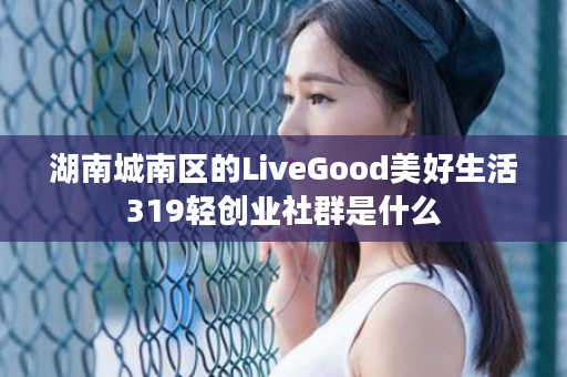 湖南城南区的LiveGood美好生活319轻创业社群是什么